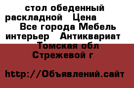 стол обеденный раскладной › Цена ­ 10 000 - Все города Мебель, интерьер » Антиквариат   . Томская обл.,Стрежевой г.